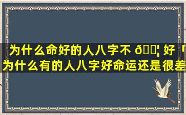 为什么命好的人八字不 🐦 好「为什么有的人八字好命运还是很差」